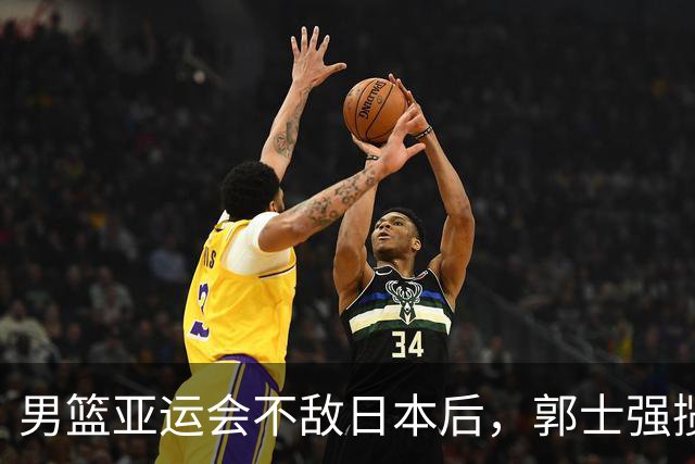 男篮亚运会不敌日本后，郭士强揽责难服众，只有王治郅敢说大实话