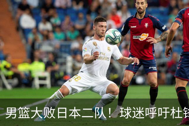 男篮大败日本二队！球迷呼吁杜锋执教，郭士强不想下课，王仕鹏说出原因